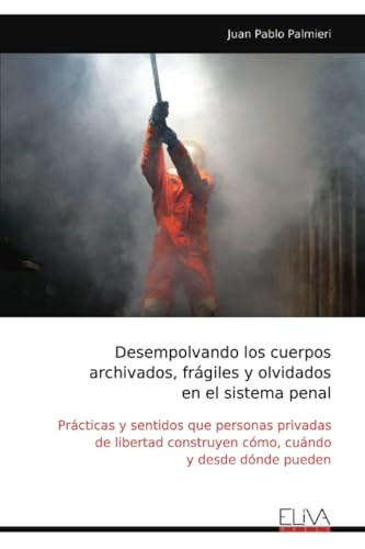 Desempolvando los cuerpos archivados, frágiles y olvidados en el sistema penal: Prácticas y sentidos que personas privadas de libertad construyen cómo, cuándo y desde dónde pueden von Eliva Press