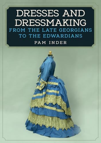 Dresses and Dressmaking: From Late Georgians to the Edwardians: From the Late Georgians to the Edwardians
