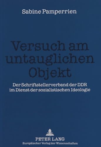 Versuch am untauglichen Objekt: Der Schriftstellerverband der DDR im Dienst der sozialistischen Ideologie