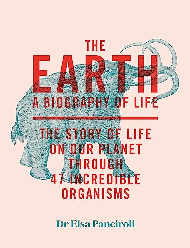The Earth: A Biography of Life: The Story of Life On Our Planet through 47 Incredible Organisms