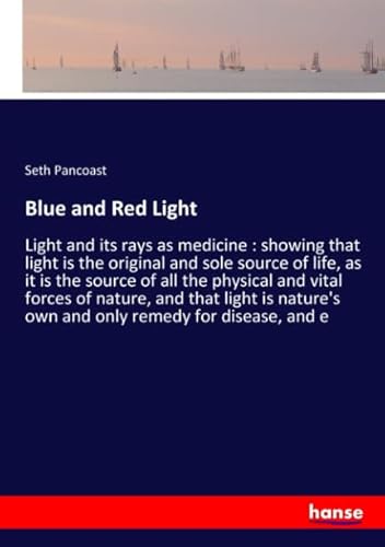 Blue and Red Light: Light and its rays as medicine : showing that light is the original and sole source of life, as it is the source of all the ... own and only remedy for disease, and e