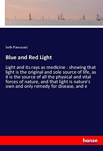 Blue and Red Light: Light and its rays as medicine : showing that light is the original and sole source of life, as it is the source of all the ... own and only remedy for disease, and e Blue and Red Light: Light and its rays as medicine : showing that light is the original and sole source of life, as it is the source of all the ... own and only remedy for disease, and e