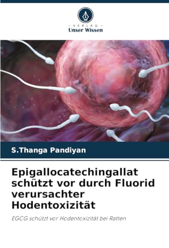 Epigallocatechingallat schützt vor durch Fluorid verursachter Hodentoxizität: EGCG schützt vor Hodentoxizität bei Ratten von Verlag Unser Wissen