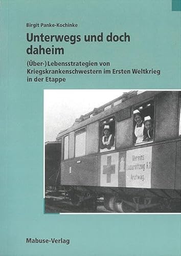 Unterwegs und doch daheim: (Über-)Lebensstrategien von Kriegskrankenschwestern im Ersten Weltkrieg in der Etappe