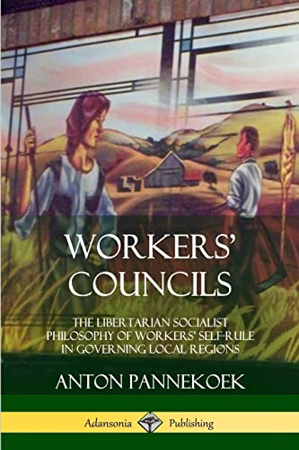 Workers’ Councils: The Libertarian Socialist Philosophy of Workers’ Self-Rule in Governing Local Regions von Lulu.com