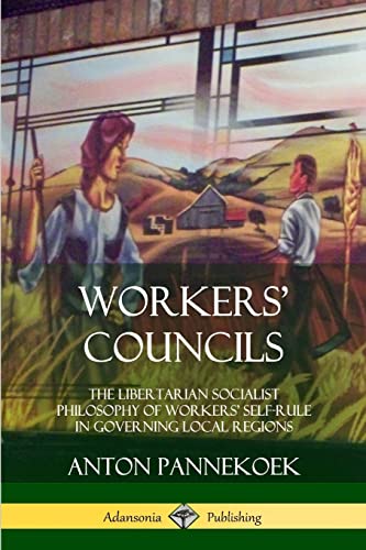 Workers’ Councils: The Libertarian Socialist Philosophy of Workers’ Self-Rule in Governing Local Regions von Lulu