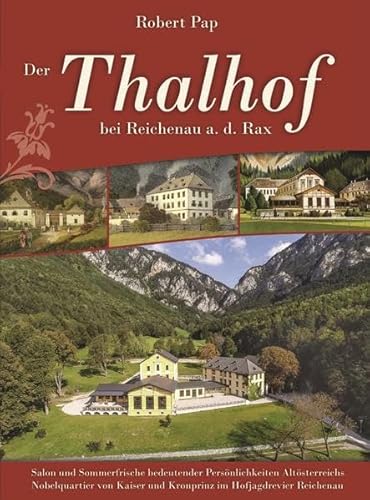 Der Thalhof bei Reichenau an der Rax: Salon und Sommerfrische bedeutender Persönlichkeiten Altösterreichs – Nobelquartier von Kaiser und Kronprinz im Hofjagdrevier Reichenau