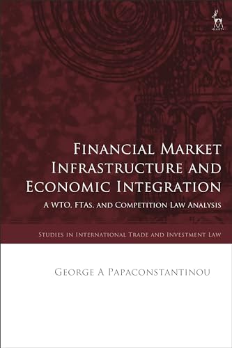 Financial Market Infrastructure and Economic Integration: A WTO, FTAs, and Competition Law Analysis (Studies in International Trade and Investment Law)