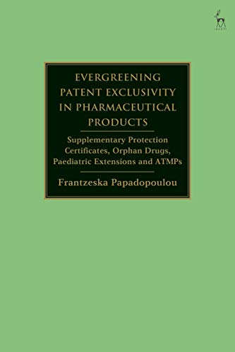Evergreening Patent Exclusivity in Pharmaceutical Products: Supplementary Protection Certificates, Orphan Drugs, Paediatric Extensions and ATMPs von Hart Publishing