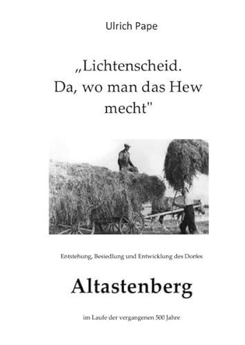 Lichtenscheid - da, wo man das Hew mecht: Entstehung, Besiedlung und Entwicklung des Dorfes Altastenberg im Laufe der vergangenen 500 Jahre.