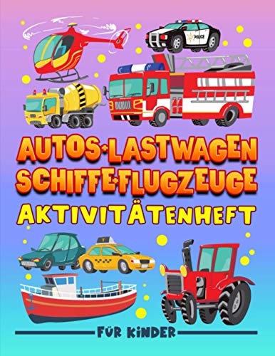 Autos + Lastwagen + Schiffe + Flugzeuge: Aktivitätenheft für Kinder: Ein lustiges Arbeitsbuch für 3- bis 10-Jährige mit Labyrinthen, Bilderrätseln, ... Fehlersuchen, Malseiten und vieles mehr