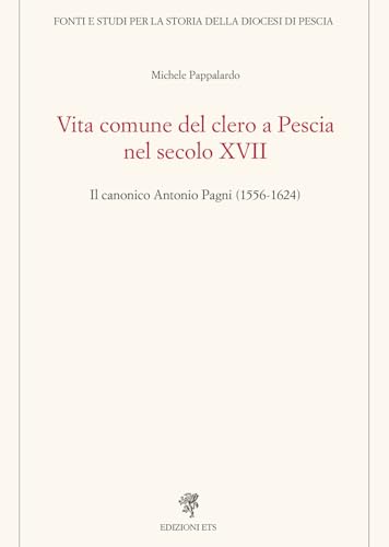 Vita comune del clero a Pescia nel secolo XVII. Il canonico Antonio Pagni (1556-1624) (Fonti e studi storia diocesi di Pescia) von Edizioni ETS