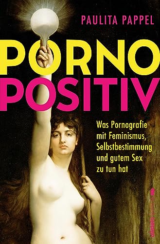 Pornopositiv: Was Pornografie mit Feminismus, Selbstbestimmung und gutem Sex zu tun hat | Paulita Pappel klärt uns über das befreiende Potenzial von Pornos auf von Ullstein Paperback