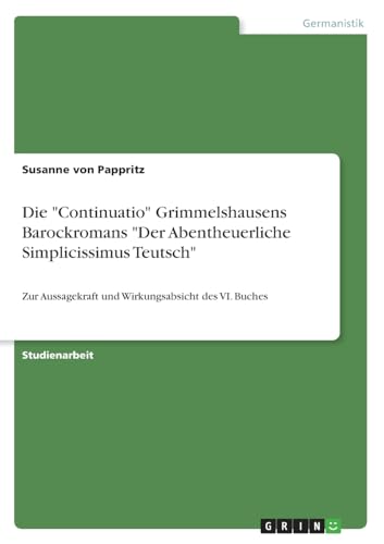 Die "Continuatio" Grimmelshausens Barockromans "Der Abentheuerliche Simplicissimus Teutsch": Zur Aussagekraft und Wirkungsabsicht des VI. Buches von GRIN Verlag