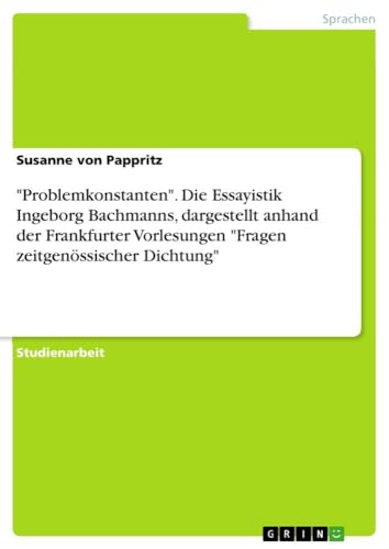 "Problemkonstanten". Die Essayistik Ingeborg Bachmanns, dargestellt anhand der Frankfurter Vorlesungen "Fragen zeitgenössischer Dichtung" von GRIN Verlag