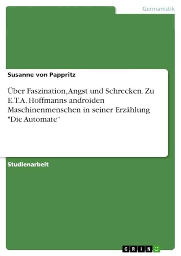 Über Faszination, Angst und Schrecken. Zu E.T.A. Hoffmanns androiden Maschinenmenschen in seiner Erzählung "Die Automate" von GRIN Verlag
