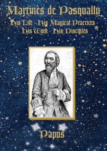 Martinès de Pasqually: His life, his magical practices, his work, his disciples Martinès de Pasqually: His life, his magical practices, his work, his disciples