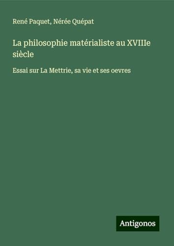 La philosophie matérialiste au XVIIIe siècle: Essai sur La Mettrie, sa vie et ses oevres von Antigonos Verlag
