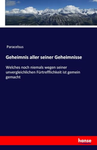 Geheimnis aller seiner Geheimnisse: Welches noch niemals wegen seiner unvergleichlichen Fürtrefflichkeit ist gemein gemacht