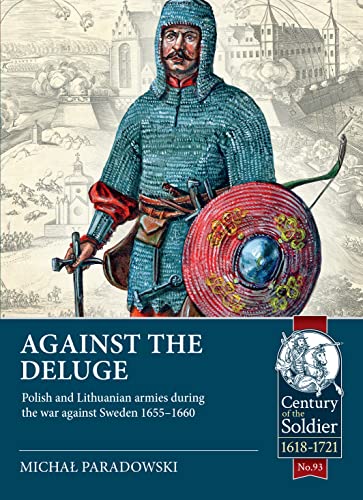 Against the Deluge: Polish and Lithuanian Armies During the War Against Sweden 1655-1660 (Century of the Soldier: 1618-1721, Band 93)