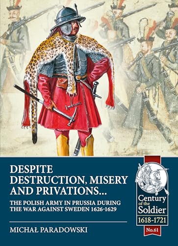 Despite Destruction, Misery and Privations: The Polish Army in Prussia During the War Against Sweden 1626-1629 (Century of the Soldier)