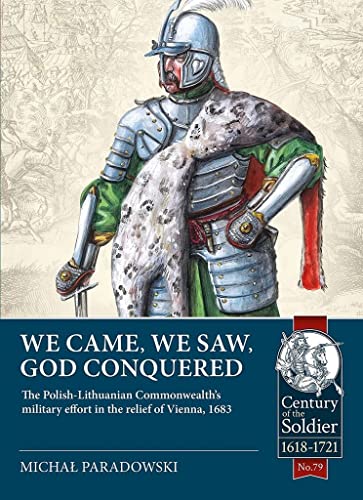 We Came, We Saw, God Conquered: The Polish-Lithuanian Commonwealth's Military Effort in the Relief of Vienna, 1683 (Century of the Soldier, c.1618-1721, 79) von Helion & Company