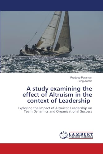 A study examining the effect of Altruism in the context of Leadership: Exploring the Impact of Altruistic Leadership on Team Dynamics and Organizational Success A study examining the effect of Altruism in the context of Leadership: Exploring the Impact of Altruistic Leadership on Team Dynamics and Organizational Success von LAP LAMBERT Academic Publishing