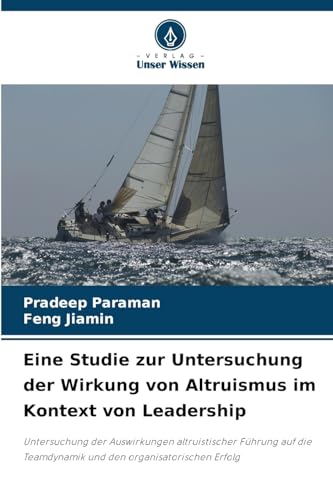 Eine Studie zur Untersuchung der Wirkung von Altruismus im Kontext von Leadership: Untersuchung der Auswirkungen altruistischer Führung auf die Teamdynamik und den organisatorischen Erfolg Eine Studie zur Untersuchung der Wirkung von Altruismus im Kontext von Leadership: Untersuchung der Auswirkungen altruistischer Führung auf die Teamdynamik und den organisatorischen Erfolg von Verlag Unser Wissen