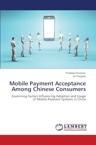 Mobile Payment Acceptance Among Chinese Consumers: Examining Factors Influencing Adoption and Usage of Mobile Payment Systems in China Mobile Payment Acceptance Among Chinese Consumers: Examining Factors Influencing Adoption and Usage of Mobile Payment Systems in China von LAP LAMBERT Academic Publishing