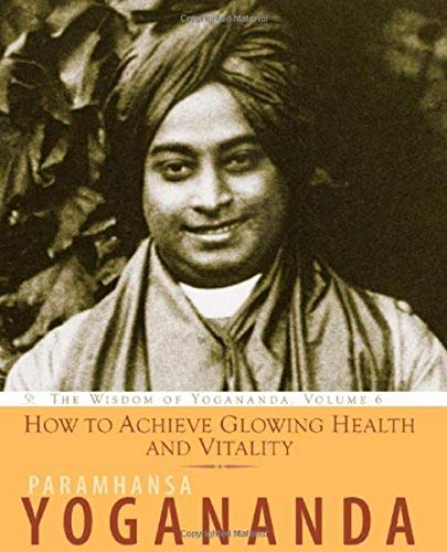 How to Achieve Glowing Health and Vitality: The Wisdom of Yogananda: The Wisdom of Yogananda, Volume 6