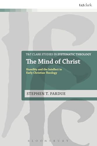 The Mind of Christ: Humility And The Intellect In Early Christian Theology (T&T Clark Studies in Systematic Theology)