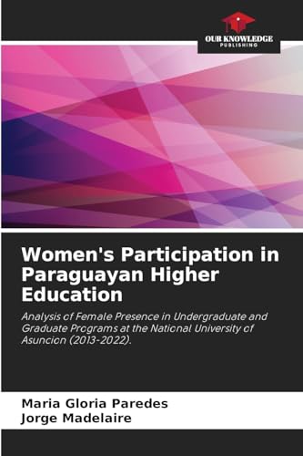 Women's Participation in Paraguayan Higher Education: Analysis of Female Presence in Undergraduate and Graduate Programs at the National University of Asuncion (2013-2022). von Our Knowledge Publishing