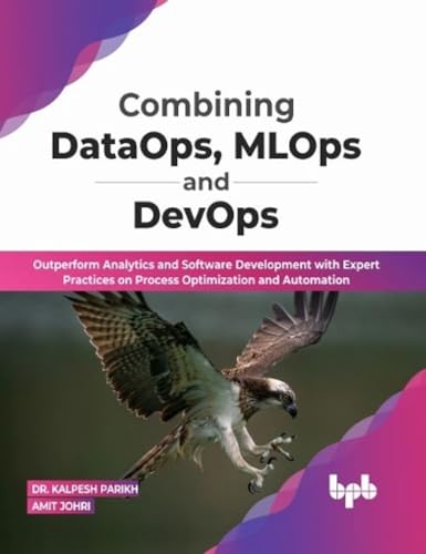 Combining DataOps, MLOps and DevOps: Outperform Analytics and Software Development with Expert Practices on Process Optimization and Automation (English Edition) von BPB Publications