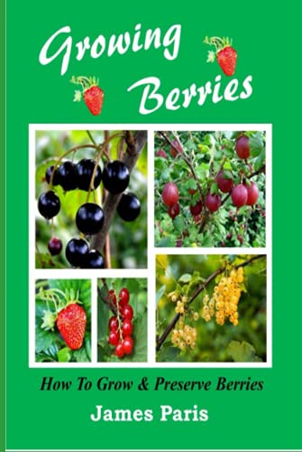 Growing Berries - How To Grow And Preserve Berries: Strawberries, Raspberries, Blackberries, Blueberries, Gooseberries, Redcurrants, Blackcurrants & Whitecurrants. (Food Preservation)