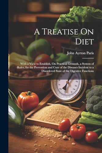 A Treatise On Diet: With a View to Establish, On Practical Grounds, a System of Rules, for the Prevention and Cure of the Diseases Incident to a Disordered State of the Digestive Functions von Legare Street Press