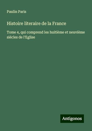 Histoire literaire de la France: Tome 4, qui comprend les huitième et neuvième siécles de l'Eglise von Antigonos Verlag