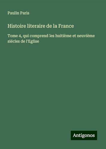 Histoire literaire de la France: Tome 4, qui comprend les huitième et neuvième siécles de l'Eglise von Antigonos Verlag