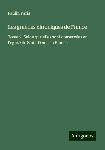Les grandes chroniques de France: Tome 2, Selon que elles sont conservées en l'église de Saint Denis en France Les grandes chroniques de France: Tome 2, Selon que elles sont conservées en l'église de Saint Denis en France von Antigonos Verlag