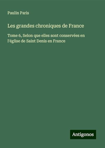 Les grandes chroniques de France: Tome 6, Selon que elles sont conservées en l'église de Saint Denis en France Les grandes chroniques de France: Tome 6, Selon que elles sont conservées en l'église de Saint Denis en France von Antigonos Verlag