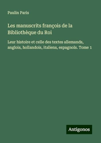 Les manuscrits françois de la Bibliothèque du Roi: Leur histoire et celle des textes allemands, anglois, hollandois, italiens, espagnols. Tome 1 Les manuscrits françois de la Bibliothèque du Roi: Leur histoire et celle des textes allemands, anglois, hollandois, italiens, espagnols. Tome 1 von Antigonos Verlag