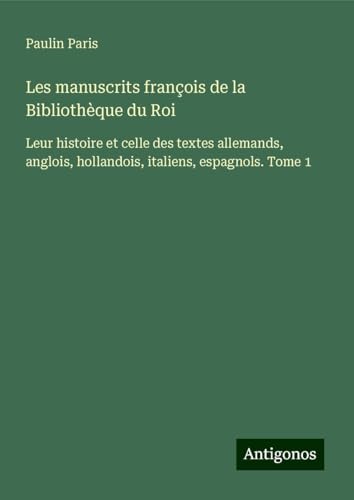 Les manuscrits françois de la Bibliothèque du Roi: Leur histoire et celle des textes allemands, anglois, hollandois, italiens, espagnols. Tome 1 Les manuscrits françois de la Bibliothèque du Roi: Leur histoire et celle des textes allemands, anglois, hollandois, italiens, espagnols. Tome 1 von Antigonos Verlag