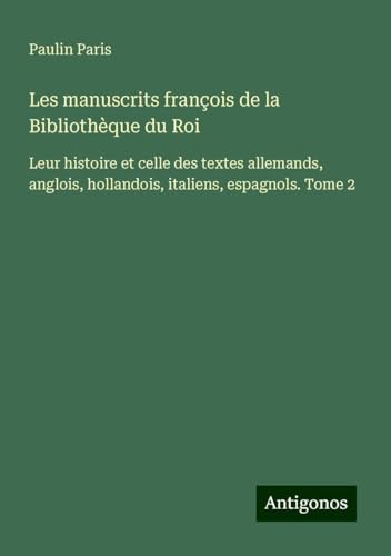 Les manuscrits françois de la Bibliothèque du Roi: Leur histoire et celle des textes allemands, anglois, hollandois, italiens, espagnols. Tome 2 Les manuscrits françois de la Bibliothèque du Roi: Leur histoire et celle des textes allemands, anglois, hollandois, italiens, espagnols. Tome 2 von Antigonos Verlag