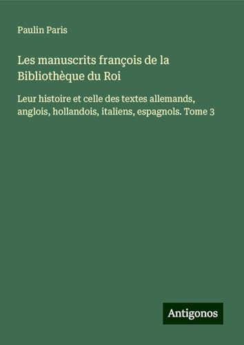 Les manuscrits françois de la Bibliothèque du Roi: Leur histoire et celle des textes allemands, anglois, hollandois, italiens, espagnols. Tome 3 Les manuscrits françois de la Bibliothèque du Roi: Leur histoire et celle des textes allemands, anglois, hollandois, italiens, espagnols. Tome 3 von Antigonos Verlag