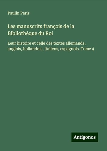 Les manuscrits françois de la Bibliothèque du Roi: Leur histoire et celle des textes allemands, anglois, hollandois, italiens, espagnols. Tome 4 Les manuscrits françois de la Bibliothèque du Roi: Leur histoire et celle des textes allemands, anglois, hollandois, italiens, espagnols. Tome 4 von Antigonos Verlag