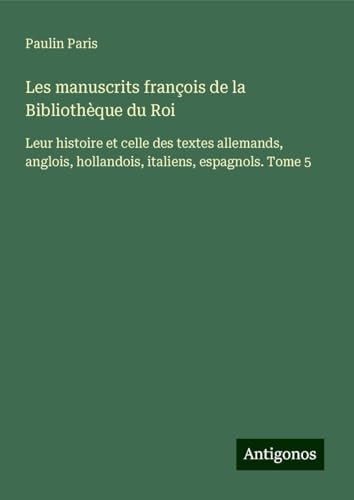 Les manuscrits françois de la Bibliothèque du Roi: Leur histoire et celle des textes allemands, anglois, hollandois, italiens, espagnols. Tome 5 Les manuscrits françois de la Bibliothèque du Roi: Leur histoire et celle des textes allemands, anglois, hollandois, italiens, espagnols. Tome 5 von Antigonos Verlag