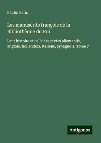 Les manuscrits françois de la Bibliothèque du Roi: Leur histoire et celle des textes allemands, anglois, hollandois, italiens, espagnols. Tome 7 Les manuscrits françois de la Bibliothèque du Roi: Leur histoire et celle des textes allemands, anglois, hollandois, italiens, espagnols. Tome 7 von Antigonos Verlag