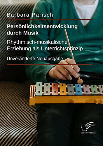 Persönlichkeitsentwicklung durch Musik: Rhythmisch-musikalische Erziehung als Unterrichtsprinzip: Unveränderte Neuausgabe von Diplomica Verlag