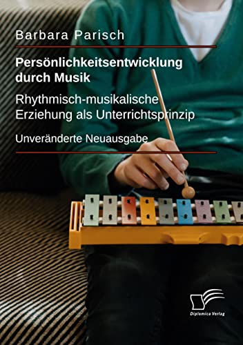 Persönlichkeitsentwicklung durch Musik: Rhythmisch-musikalische Erziehung als Unterrichtsprinzip: Unveränderte Neuausgabe von Diplomica Verlag