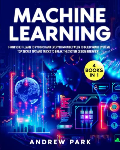 The Machine Learning Bible: [4 in 1] From Scikit-Learn to Pytorch and Everything in between to Build Smart Systems – Top Secret Tips and Tricks to Break the System Design Interview