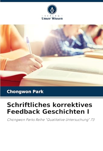 Schriftliches korrektives Feedback Geschichten I: Chongwon Parks Reihe "Qualitative Untersuchung" 73 Schriftliches korrektives Feedback Geschichten I: Chongwon Parks Reihe "Qualitative Untersuchung" 73 von Verlag Unser Wissen